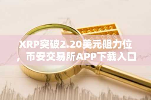 XRP突破2.20美元阻力位，币安交易所APP下载入口助力交易新高