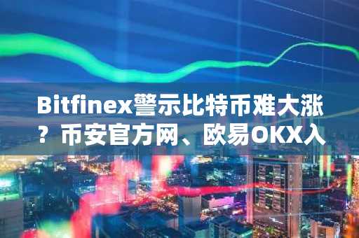 Bitfinex警示比特币难大涨？币安官方网、欧易OKX入口助你把握市场节奏
