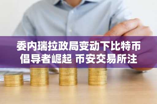 委内瑞拉政局变动下比特币倡导者崛起 币安交易所注册入口助你把握全球加密趋势
