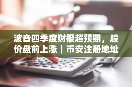 波音四季度财报超预期，股价盘前上涨｜币安注册地址及APP下载入口最新资讯