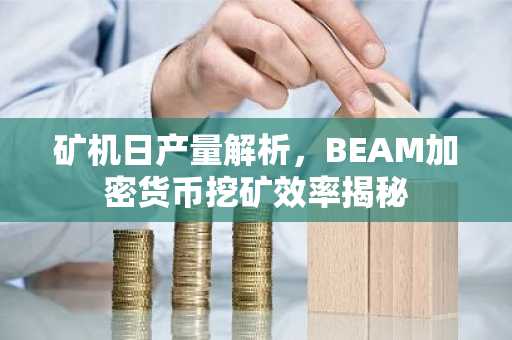 矿机日产量解析，BEAM加密货币挖矿效率揭秘