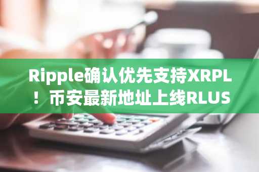 Ripple确认优先支持XRPL！币安最新地址上线RLUSD，欧易入口同步开放