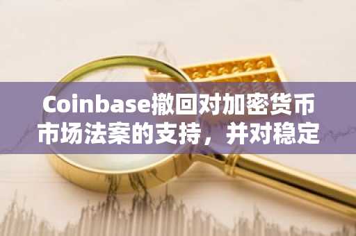 Coinbase撤回对加密货币市场法案的支持，并对稳定币收益率限制提出质疑