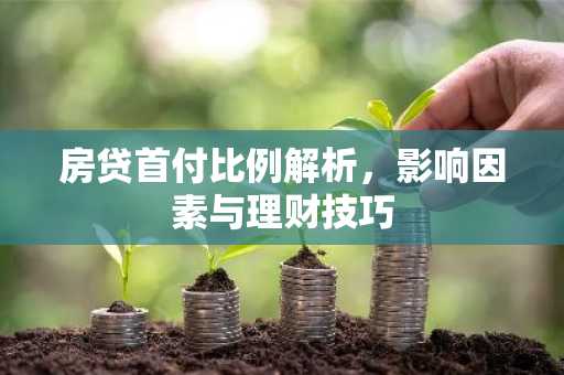 房贷首付比例解析，影响因素与理财技巧