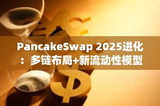 PancakeSwap 2025进化：多链布局 新流动性模型，注册入口及APP下载推荐
