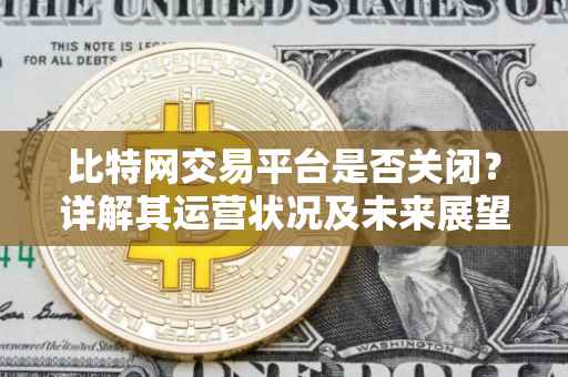 比特网交易平台是否关闭？详解其运营状况及未来展望