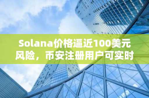 Solana价格逼近100美元风险，币安注册用户可实时追踪行情