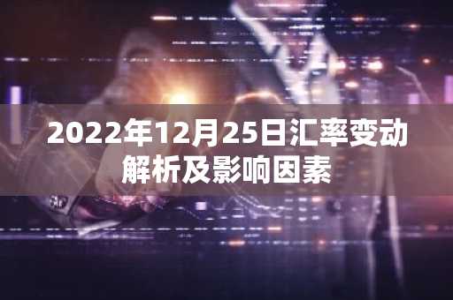 2022年12月25日汇率变动解析及影响因素