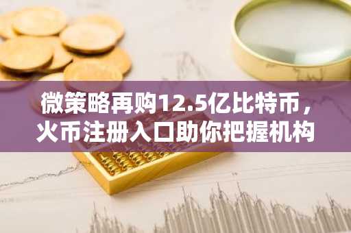 微策略再购12.5亿比特币，火币注册入口助你把握机构增持机遇