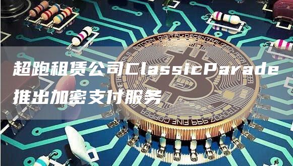 超跑租赁公司ClassicParade推出加密支付服务