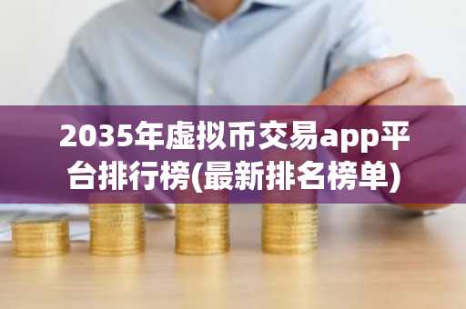 2035年虚拟币交易app平台排行榜(最新排名榜单)