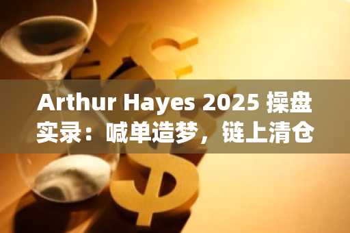 Arthur Hayes 2025 操盘实录：喊单造梦，链上清仓，币安与欧易助你追踪真实动向