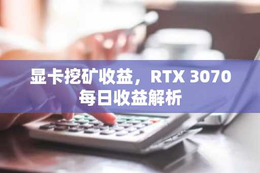 显卡挖矿收益，RTX 3070每日收益解析