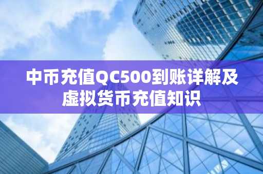 中币充值QC500到账详解及虚拟货币充值知识