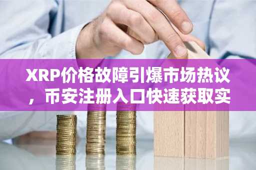 XRP价格故障引爆市场热议，币安注册入口快速获取实时行情