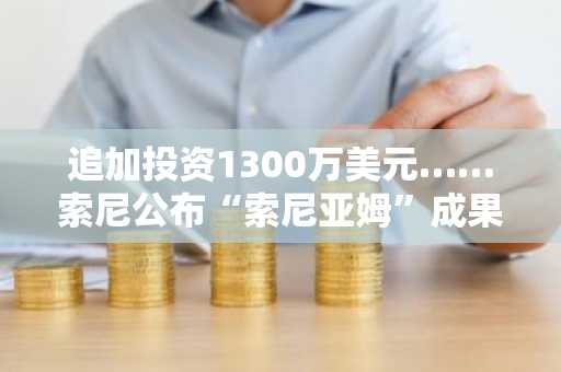 追加投资1300万美元……索尼公布“索尼亚姆”成果并做出决策