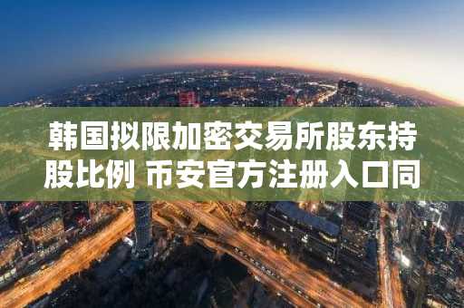 韩国拟限加密交易所股东持股比例 币安官方注册入口同步更新