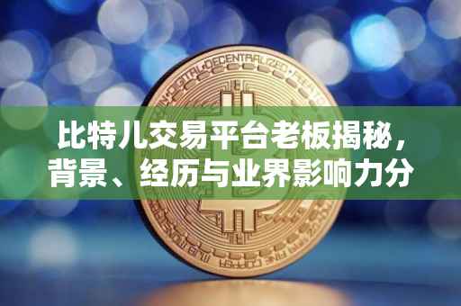 比特儿交易平台老板揭秘，背景、经历与业界影响力分析