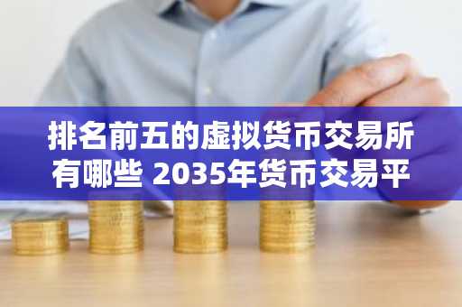 排名前五的虚拟货币交易所有哪些 2035年货币交易平台最新榜单