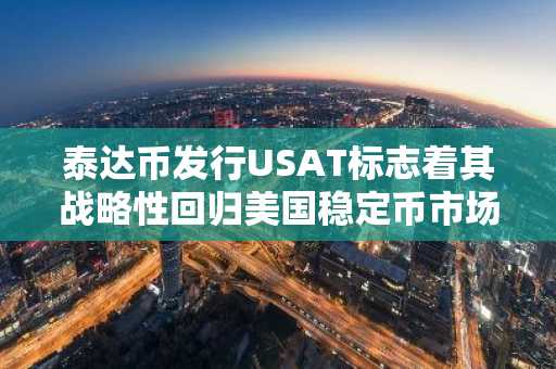 泰达币发行USAT标志着其战略性回归美国稳定币市场
