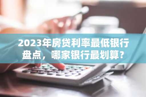 2023年房贷利率最低银行盘点，哪家银行最划算？