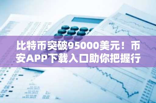 比特币突破95000美元！币安APP下载入口助你把握行情，欧易注册地址一键直达