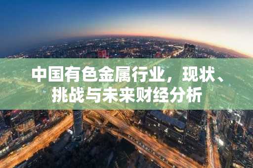 中国有色金属行业，现状、挑战与未来财经分析
