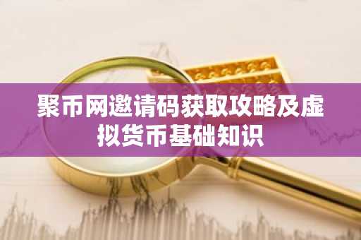 聚币网邀请码获取攻略及虚拟货币基础知识
