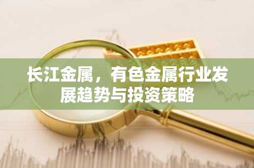 长江金属，有色金属行业发展趋势与投资策略