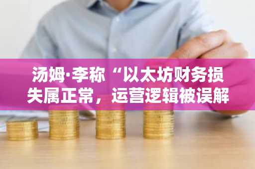 汤姆·李称“以太坊财务损失属正常，运营逻辑被误解”