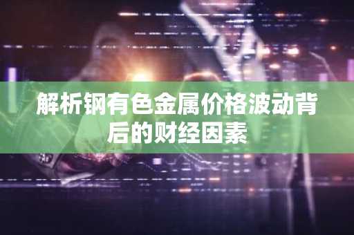 解析钢有色金属价格波动背后的财经因素