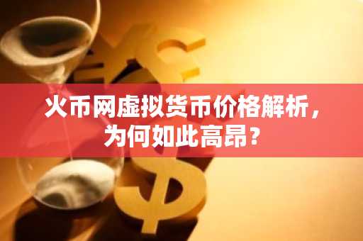火币网虚拟货币价格解析，为何如此高昂？