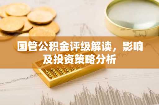 国管公积金评级解读，影响及投资策略分析