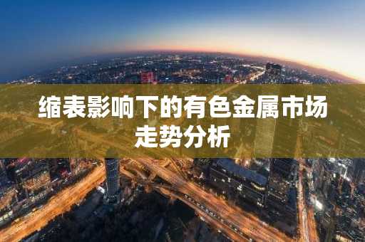 缩表影响下的有色金属市场走势分析