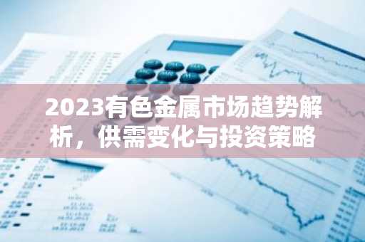 2023有色金属市场趋势解析，供需变化与投资策略