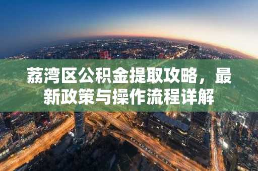 荔湾区公积金提取攻略，最新政策与操作流程详解