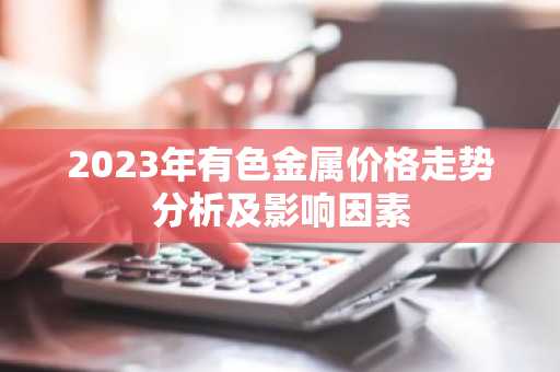 2023年有色金属价格走势分析及影响因素