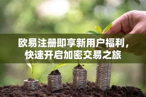 欧易注册即享新用户福利，快速开启加密交易之旅