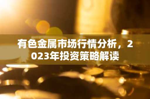 有色金属市场行情分析，2023年投资策略解读