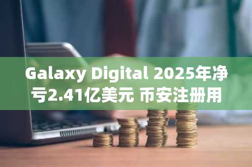 Galaxy Digital 2025年净亏2.41亿美元 币安注册用户可实时追踪比特币价格波动