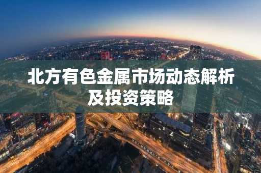 北方有色金属市场动态解析及投资策略