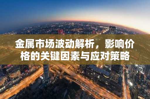 金属市场波动解析，影响价格的关键因素与应对策略
