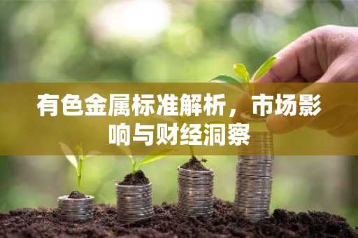 有色金属标准解析，市场影响与财经洞察