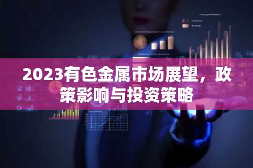 2023有色金属市场展望，政策影响与投资策略